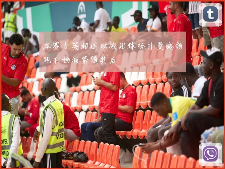 本赛季英超运动战进球统计曼城领跑利物浦紧随其后