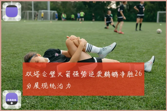 双塔合璧火箭强势逆袭鹈鹕净胜26分展现统治力