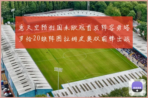意天空预测国米欧冠首发阵容劳塔罗恰20缺阵图拉姆皮奥双前锋出战