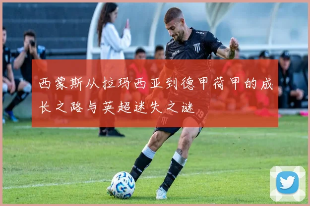 西蒙斯从拉玛西亚到德甲荷甲的成长之路与英超迷失之谜