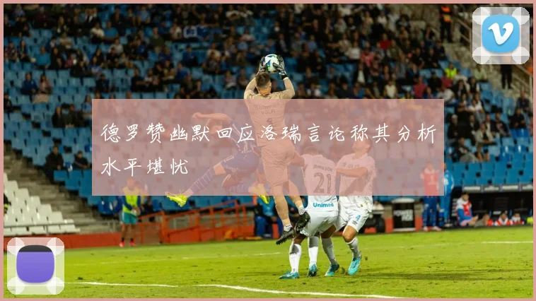 德罗赞幽默回应洛瑞言论称其分析水平堪忧