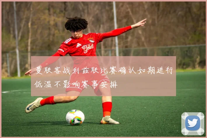 曼联客战利兹联比赛确认如期进行低温不影响赛事安排