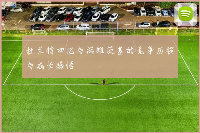 杜兰特回忆与诺维茨基的竞争历程与成长感悟