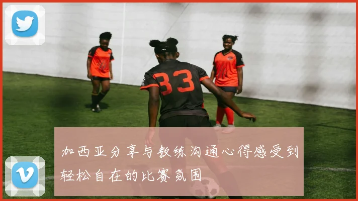 加西亚分享与教练沟通心得感受到轻松自在的比赛氛围