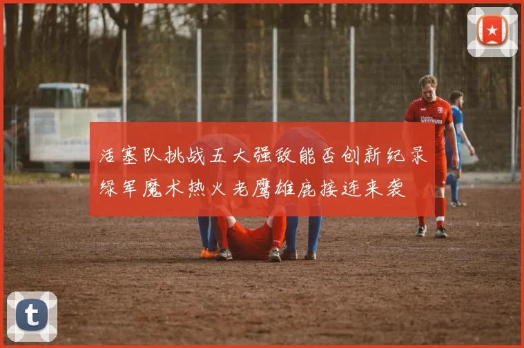 活塞队挑战五大强敌能否创新纪录绿军魔术热火老鹰雄鹿接连来袭