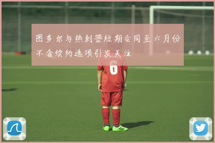 图多尔与热刺签短期合同至六月份不含续约选项引发关注