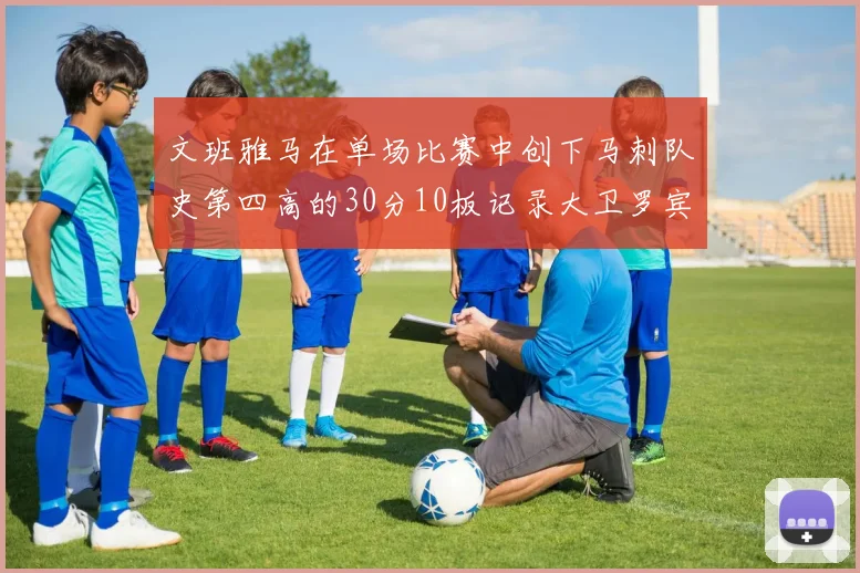 文班雅马在单场比赛中创下马刺队史第四高的30分10板记录大卫罗宾逊仍保持最多记录