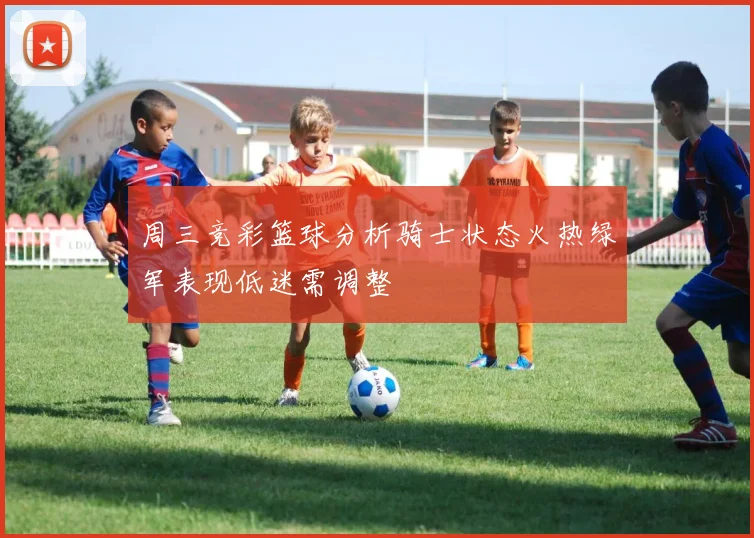 周三竞彩篮球分析骑士状态火热绿军表现低迷需调整