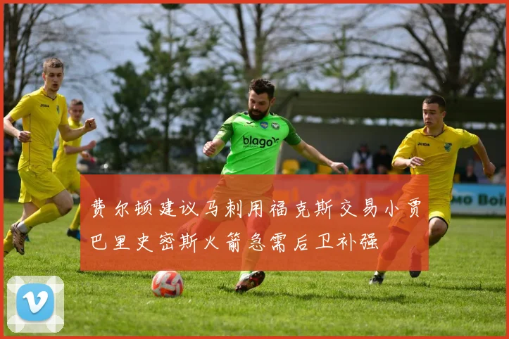 费尔顿建议马刺用福克斯交易小贾巴里史密斯火箭急需后卫补强