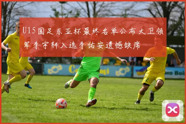 U15国足东亚杯最终名单公布大卫领军李宇轩入选李佑安遗憾缺席