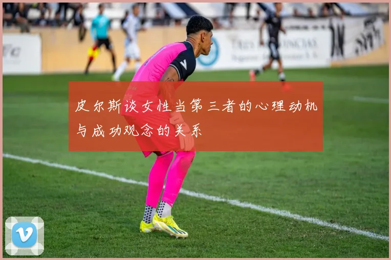 皮尔斯谈女性当第三者的心理动机与成功观念的关系