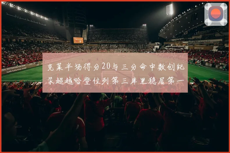 克莱半场得分20与三分命中数创纪录超越哈登位列第三库里稳居第一