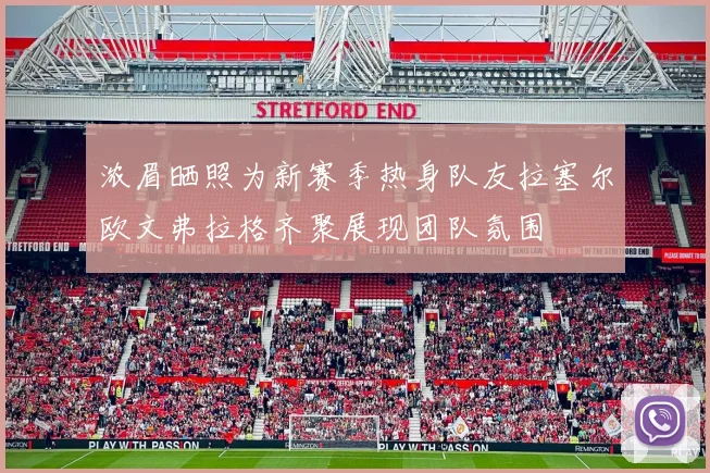 浓眉晒照为新赛季热身队友拉塞尔欧文弗拉格齐聚展现团队氛围