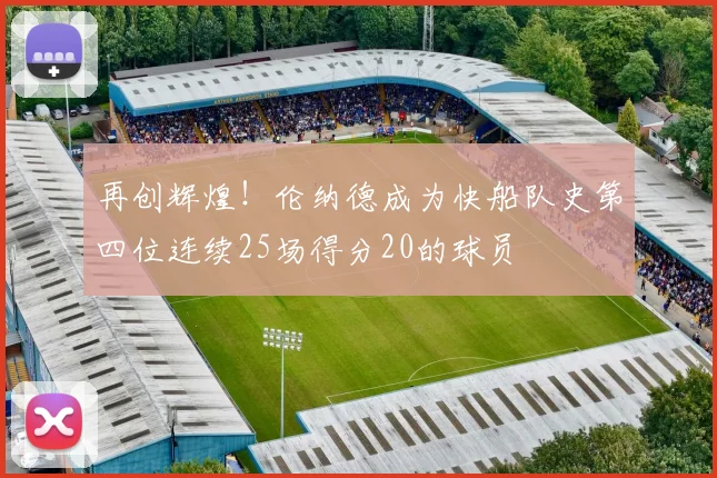 再创辉煌！伦纳德成为快船队史第四位连续25场得分20的球员