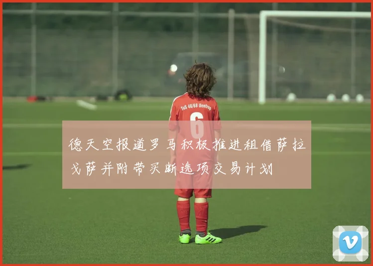 德天空报道罗马积极推进租借萨拉戈萨并附带买断选项交易计划
