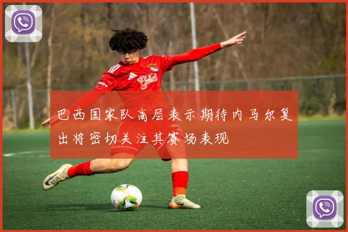 巴西国家队高层表示期待内马尔复出将密切关注其赛场表现
