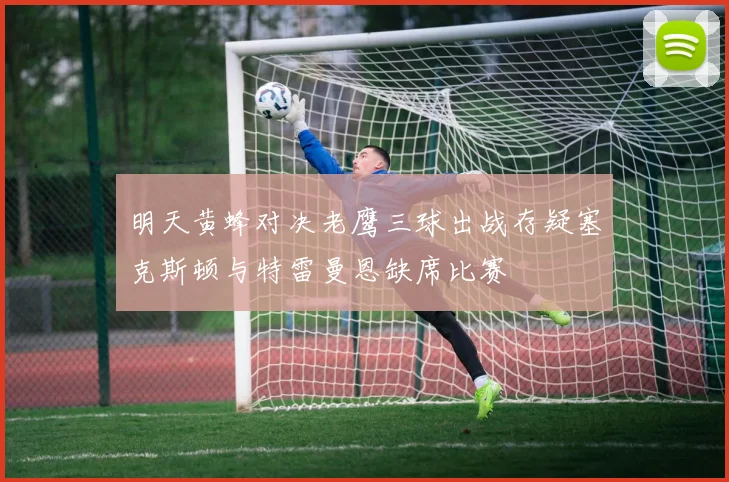 明天黄蜂对决老鹰三球出战存疑塞克斯顿与特雷曼恩缺席比赛