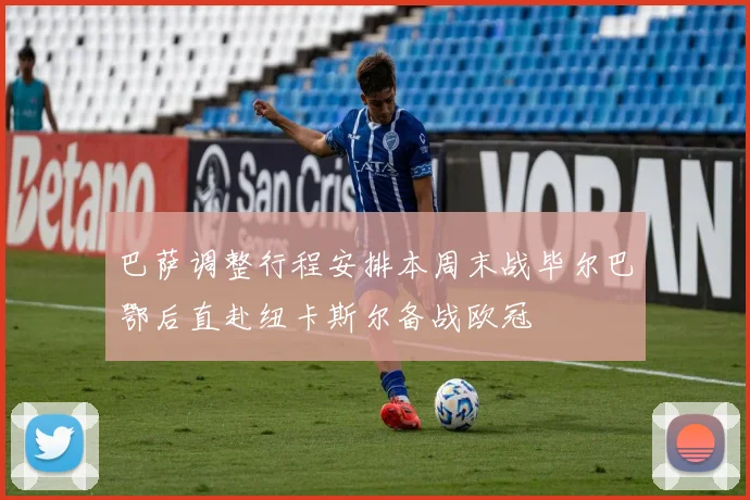 巴萨调整行程安排本周末战毕尔巴鄂后直赴纽卡斯尔备战欧冠