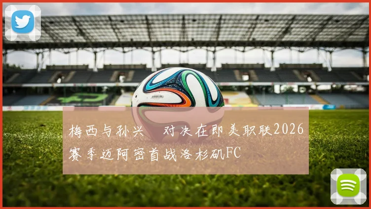 梅西与孙兴慜对决在即美职联2026赛季迈阿密首战洛杉矶FC
