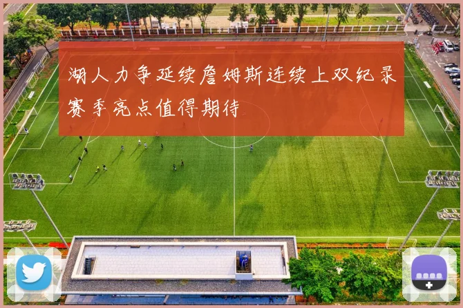 湖人力争延续詹姆斯连续上双纪录赛季亮点值得期待