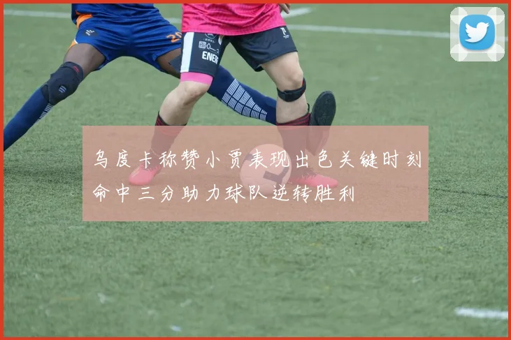 乌度卡称赞小贾表现出色关键时刻命中三分助力球队逆转胜利