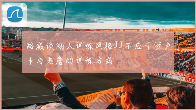 路威谈湖人训练风格JJ不应干涉卢卡与老詹的训练方式