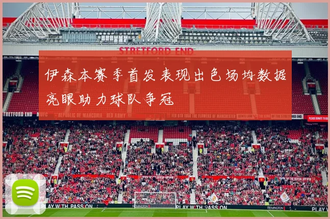 伊森本赛季首发表现出色场均数据亮眼助力球队争冠