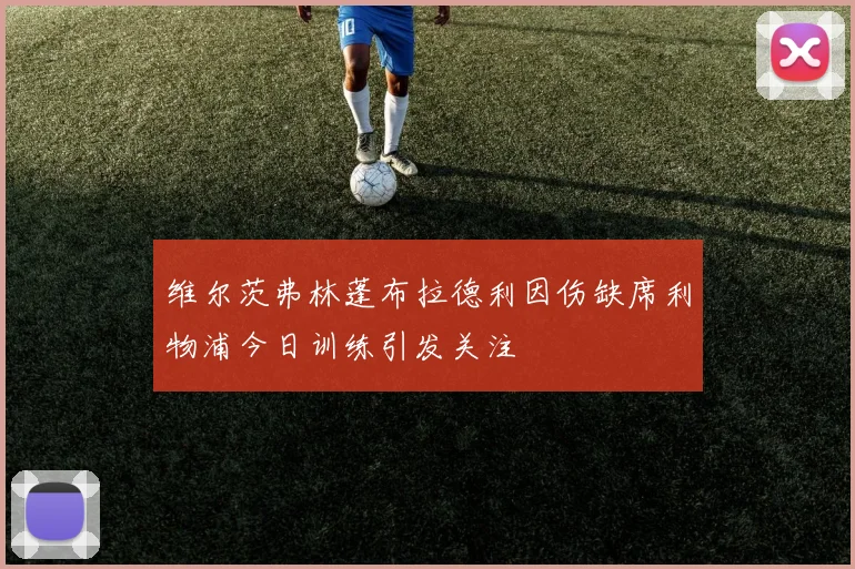 维尔茨弗林蓬布拉德利因伤缺席利物浦今日训练引发关注