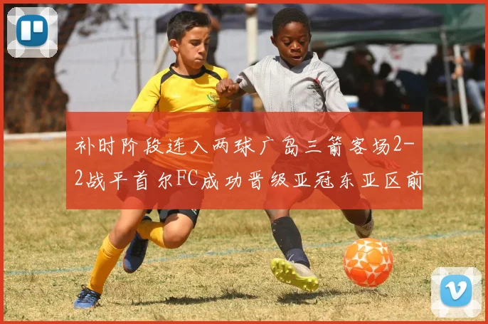 补时阶段连入两球广岛三箭客场2-2战平首尔FC成功晋级亚冠东亚区前四