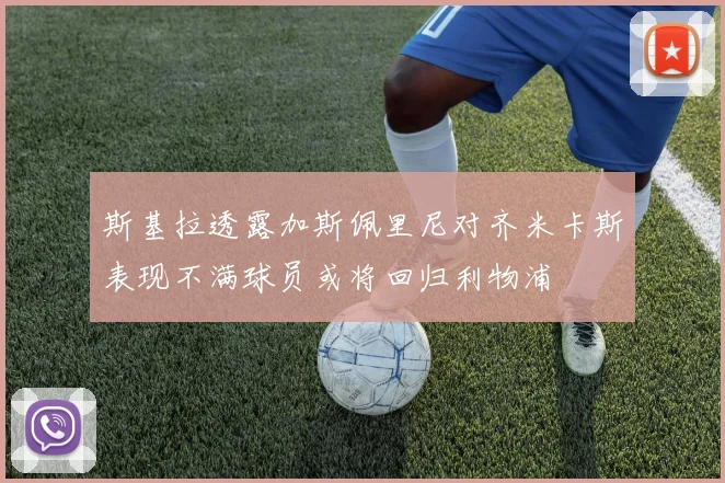 斯基拉透露加斯佩里尼对齐米卡斯表现不满球员或将回归利物浦