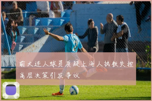 前大连人球员质疑上海人执教失控高层决策引发争议