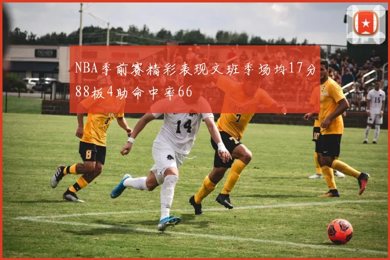 NBA季前赛精彩表现文班季场均17分88板4助命中率66