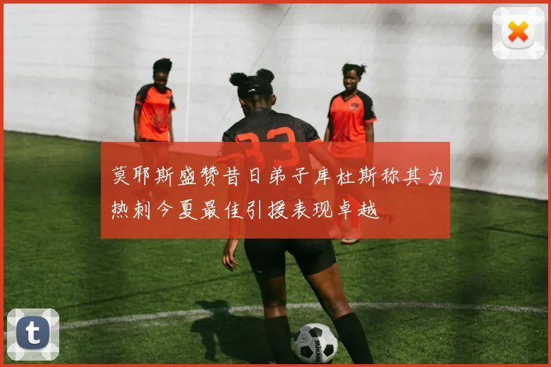 莫耶斯盛赞昔日弟子库杜斯称其为热刺今夏最佳引援表现卓越