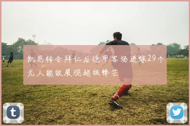 凯恩转会拜仁后德甲客场进球29个无人能敌展现超级锋芒