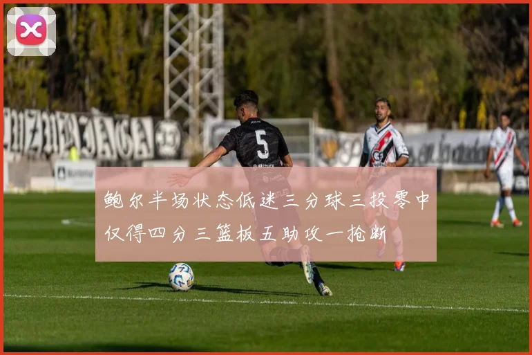 鲍尔半场状态低迷三分球三投零中仅得四分三篮板五助攻一抢断