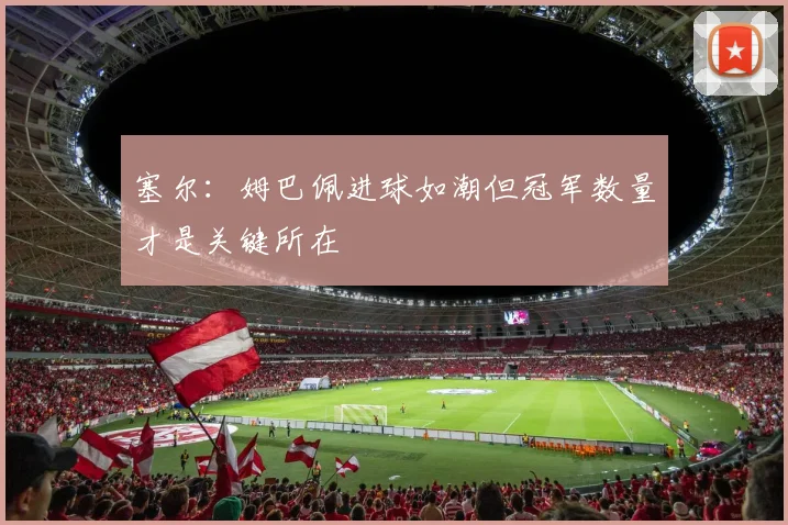 塞尔：姆巴佩进球如潮但冠军数量才是关键所在