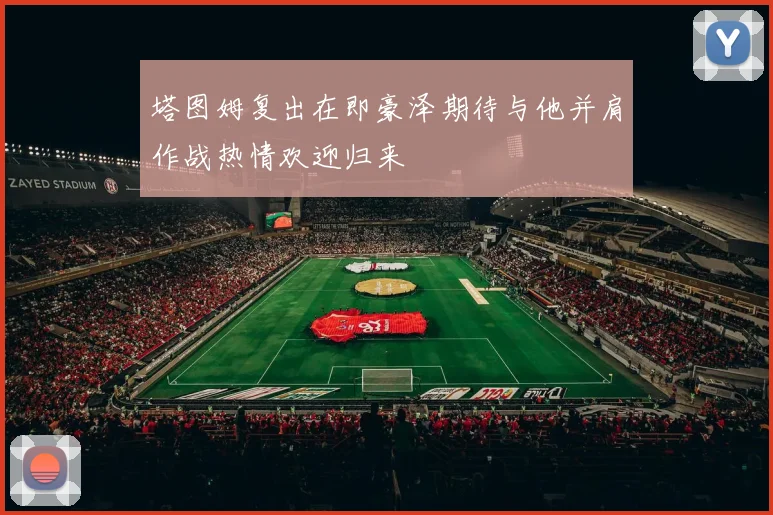 塔图姆复出在即豪泽期待与他并肩作战热情欢迎归来